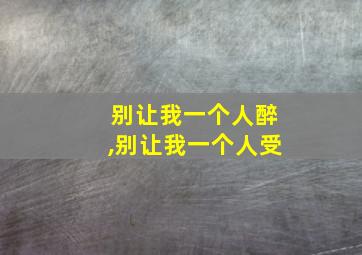 别让我一个人醉,别让我一个人受