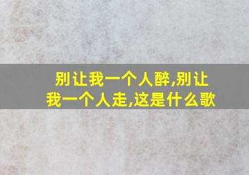 别让我一个人醉,别让我一个人走,这是什么歌