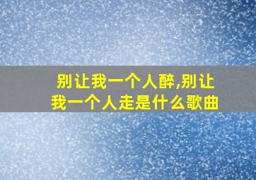 别让我一个人醉,别让我一个人走是什么歌曲