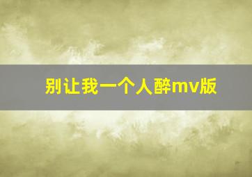 别让我一个人醉mv版