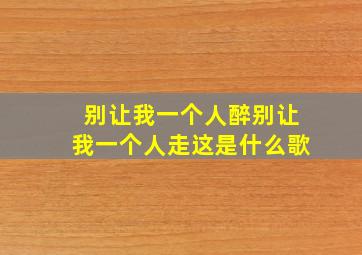 别让我一个人醉别让我一个人走这是什么歌