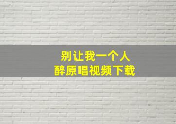 别让我一个人醉原唱视频下载