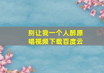 别让我一个人醉原唱视频下载百度云