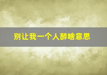 别让我一个人醉啥意思