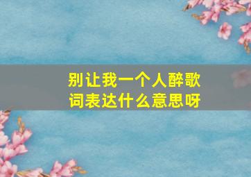 别让我一个人醉歌词表达什么意思呀