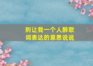 别让我一个人醉歌词表达的意思说说