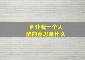 别让我一个人醉的意思是什么