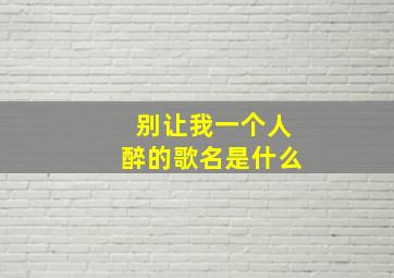 别让我一个人醉的歌名是什么