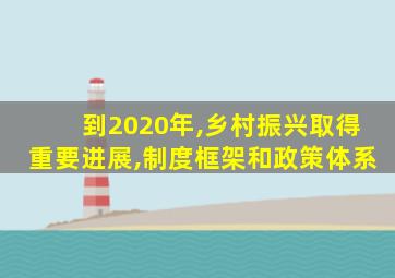 到2020年,乡村振兴取得重要进展,制度框架和政策体系