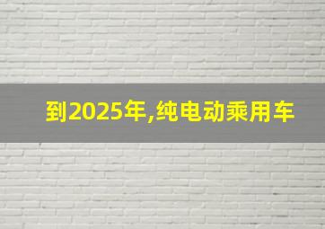 到2025年,纯电动乘用车