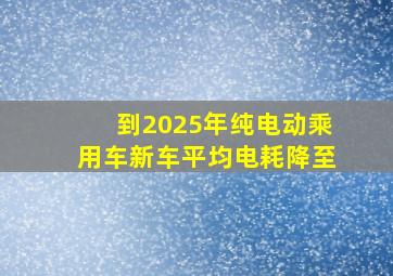 到2025年纯电动乘用车新车平均电耗降至