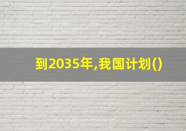 到2035年,我国计划()