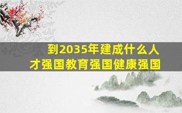 到2035年建成什么人才强国教育强国健康强国