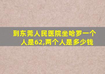 到东莞人民医院坐哈罗一个人是62,两个人是多少钱