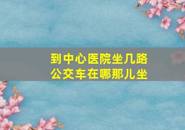 到中心医院坐几路公交车在哪那儿坐