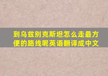 到乌兹别克斯坦怎么走最方便的路线呢英语翻译成中文