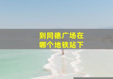 到同德广场在哪个地铁站下