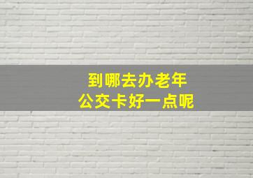 到哪去办老年公交卡好一点呢