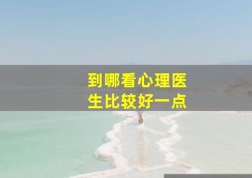 到哪看心理医生比较好一点