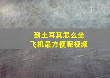 到土耳其怎么坐飞机最方便呢视频