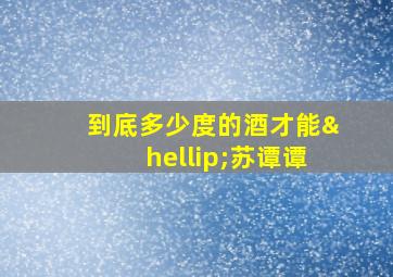 到底多少度的酒才能…苏谭谭