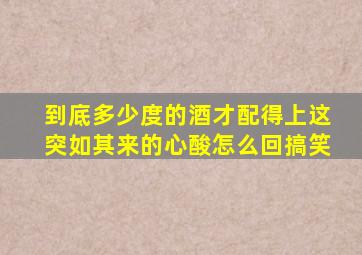 到底多少度的酒才配得上这突如其来的心酸怎么回搞笑