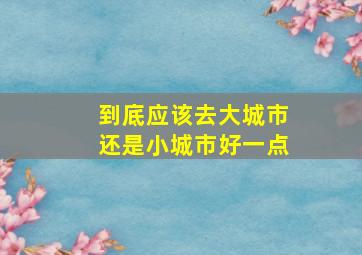 到底应该去大城市还是小城市好一点