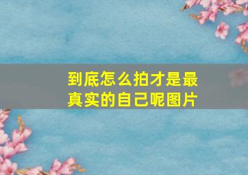 到底怎么拍才是最真实的自己呢图片