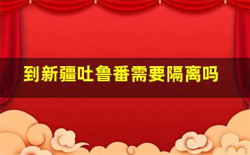 到新疆吐鲁番需要隔离吗