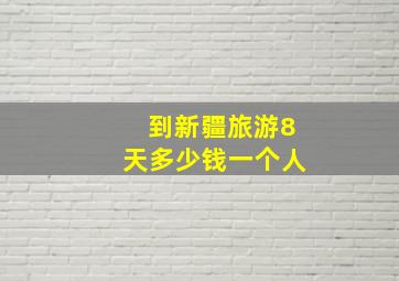 到新疆旅游8天多少钱一个人