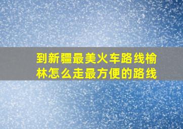 到新疆最美火车路线榆林怎么走最方便的路线