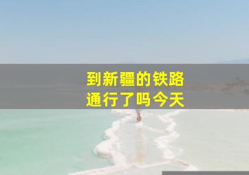 到新疆的铁路通行了吗今天