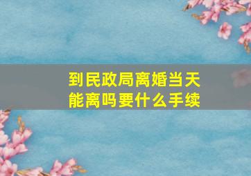 到民政局离婚当天能离吗要什么手续