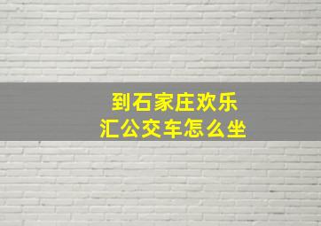 到石家庄欢乐汇公交车怎么坐