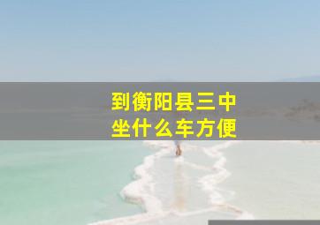 到衡阳县三中坐什么车方便