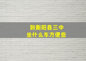 到衡阳县三中坐什么车方便些