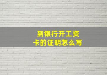 到银行开工资卡的证明怎么写