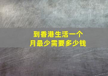 到香港生活一个月最少需要多少钱