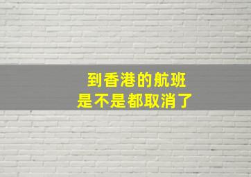 到香港的航班是不是都取消了