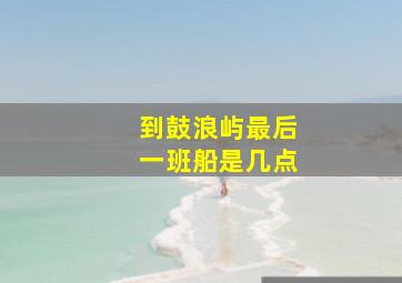 到鼓浪屿最后一班船是几点