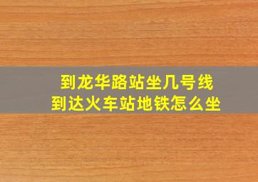 到龙华路站坐几号线到达火车站地铁怎么坐