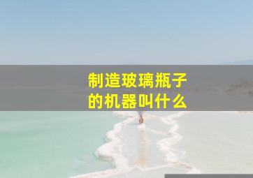 制造玻璃瓶子的机器叫什么