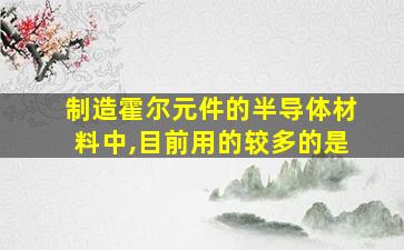 制造霍尔元件的半导体材料中,目前用的较多的是