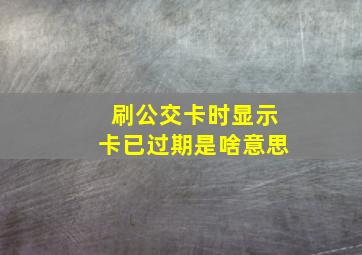 刷公交卡时显示卡已过期是啥意思