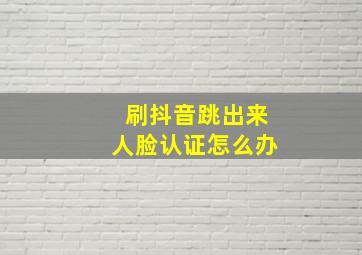 刷抖音跳出来人脸认证怎么办