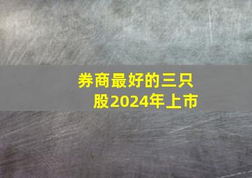 券商最好的三只股2024年上市