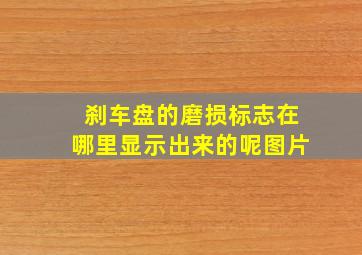 刹车盘的磨损标志在哪里显示出来的呢图片