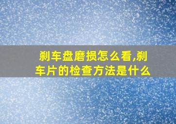 刹车盘磨损怎么看,刹车片的检查方法是什么