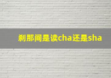 刹那间是读cha还是sha