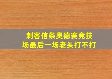 刺客信条奥德赛竞技场最后一场老头打不打